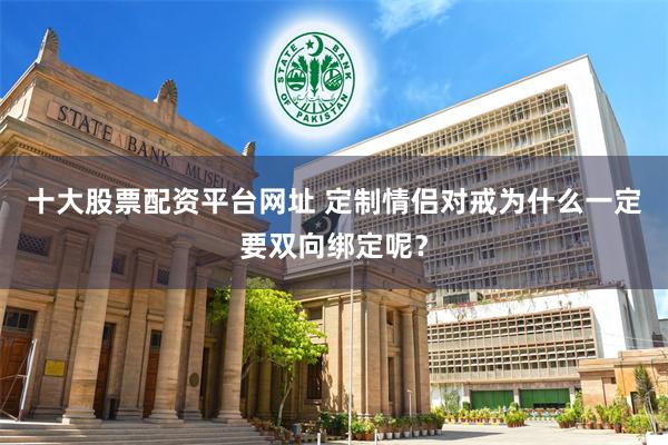 十大股票配资平台网址 定制情侣对戒为什么一定要双向绑定呢？