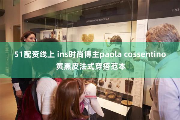 51配资线上 ins时尚博主paola cossentino 黄黑皮法式穿搭范本