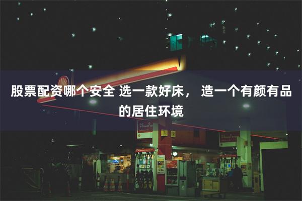 股票配资哪个安全 选一款好床， 造一个有颜有品的居住环境