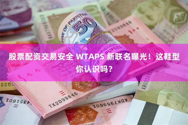 股票配资交易安全 WTAPS 新联名曝光！这鞋型你认识吗？