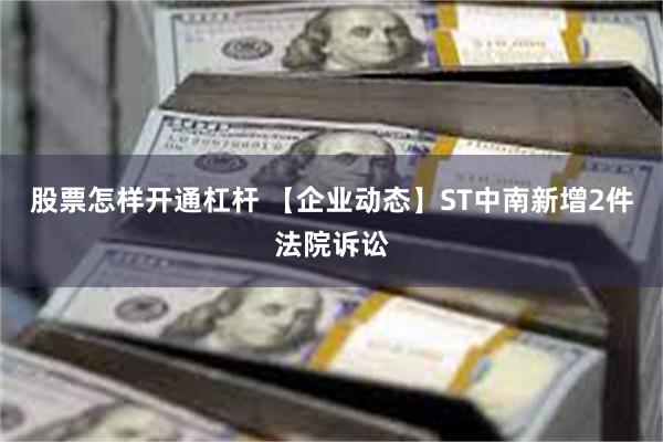 股票怎样开通杠杆 【企业动态】ST中南新增2件法院诉讼