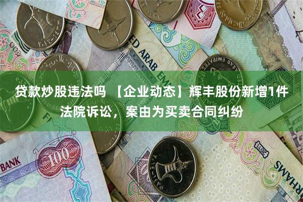 贷款炒股违法吗 【企业动态】辉丰股份新增1件法院诉讼，案由为买卖合同纠纷