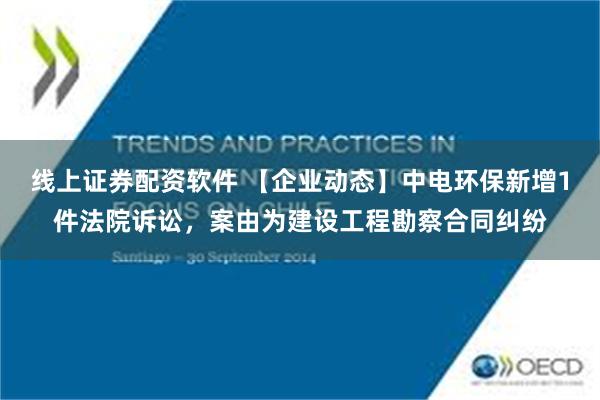 线上证券配资软件 【企业动态】中电环保新增1件法院诉讼，案由为建设工程勘察合同纠纷