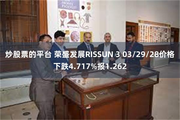 炒股票的平台 荣盛发展RISSUN 3 03/29/28价格下跌4.717%报1.262