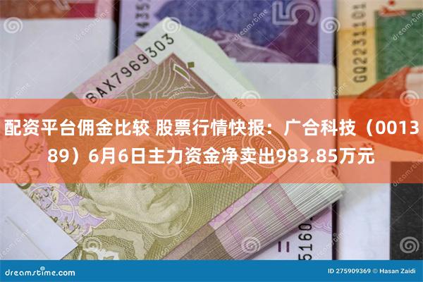 配资平台佣金比较 股票行情快报：广合科技（001389）6月6日主力资金净卖出983.85万元