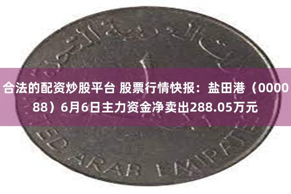 合法的配资炒股平台 股票行情快报：盐田港（000088）6月6日主力资金净卖出288.05万元