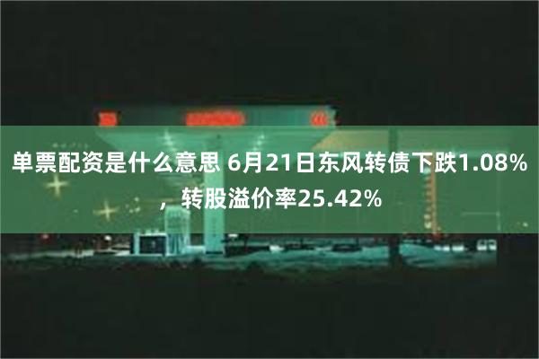 单票配资是什么意思 6月21日东风转债下跌1.08%，转股溢价率25.42%