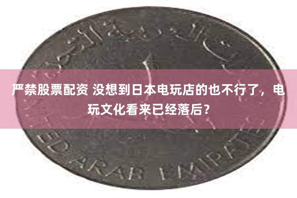 严禁股票配资 没想到日本电玩店的也不行了，电玩文化看来已经落后？