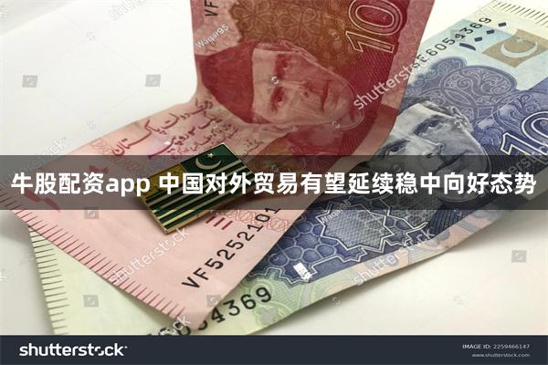 牛股配资app 中国对外贸易有望延续稳中向好态势