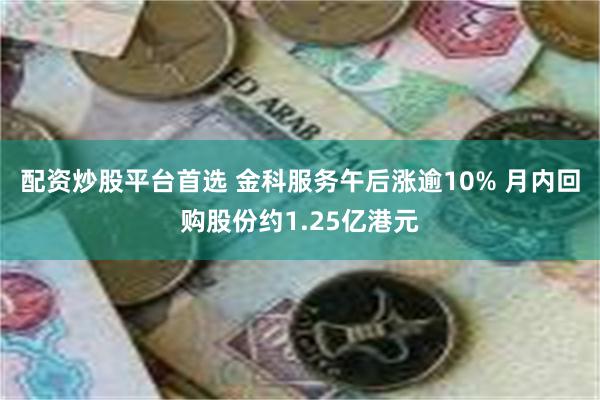 配资炒股平台首选 金科服务午后涨逾10% 月内回购股份约1.25亿港元