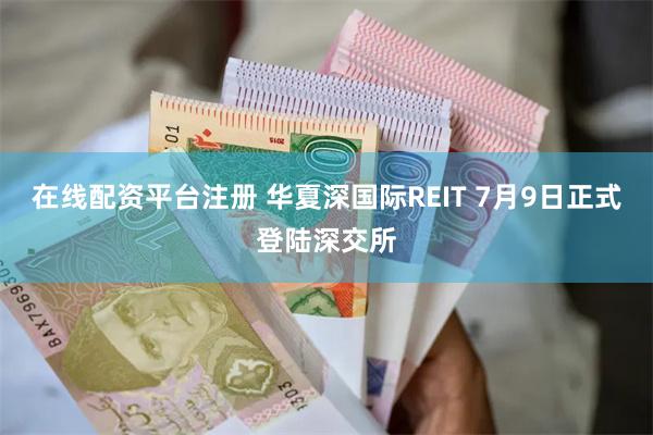 在线配资平台注册 华夏深国际REIT 7月9日正式登陆深交所