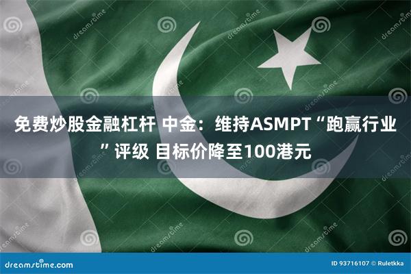 免费炒股金融杠杆 中金：维持ASMPT“跑赢行业”评级 目标价降至100港元