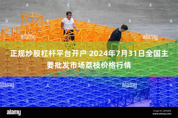 正规炒股杠杆平台开户 2024年7月31日全国主要批发市场荔枝价格行情