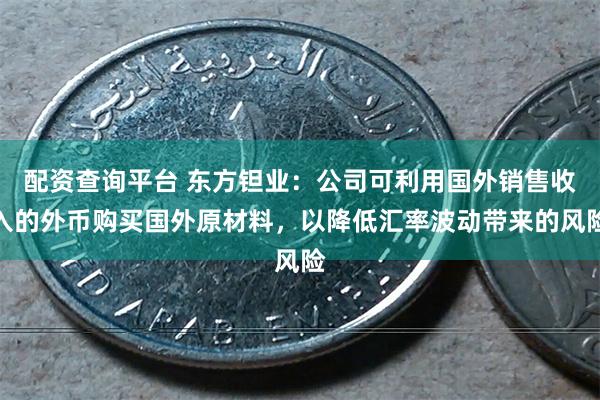 配资查询平台 东方钽业：公司可利用国外销售收入的外币购买国外原材料，以降低汇率波动带来的风险