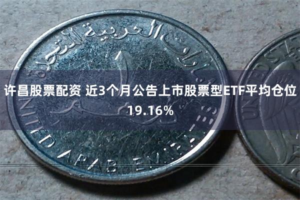 许昌股票配资 近3个月公告上市股票型ETF平均仓位19.16%