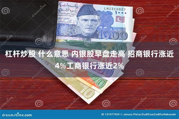 杠杆炒股 什么意思 内银股早盘走高 招商银行涨近4%工商银行涨近2%