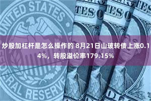 炒股加杠杆是怎么操作的 8月21日山玻转债上涨0.14%，转股溢价率179.15%