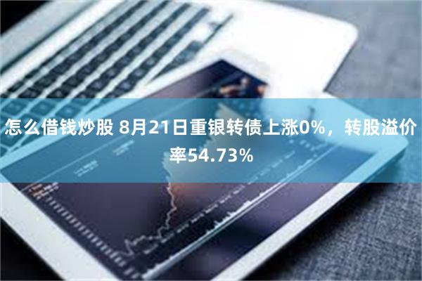 怎么借钱炒股 8月21日重银转债上涨0%，转股溢价率54.73%