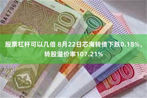 股票杠杆可以几倍 8月22日芯海转债下跌0.18%，转股溢价率107.21%