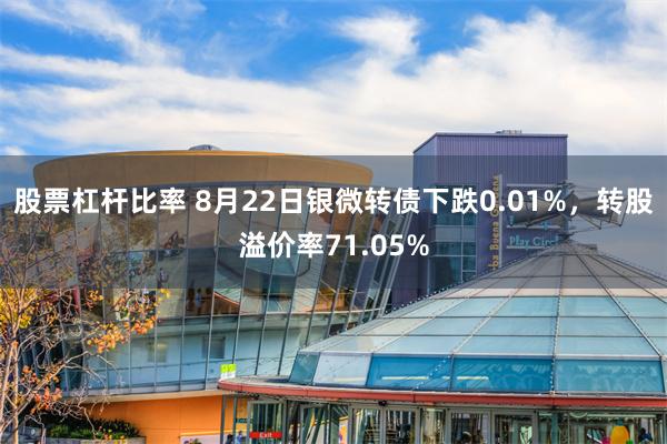 股票杠杆比率 8月22日银微转债下跌0.01%，转股溢价率71.05%