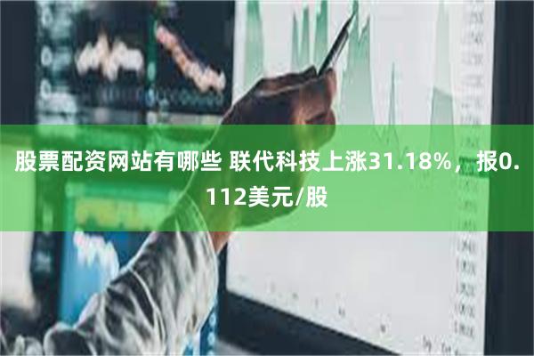 股票配资网站有哪些 联代科技上涨31.18%，报0.112美元/股