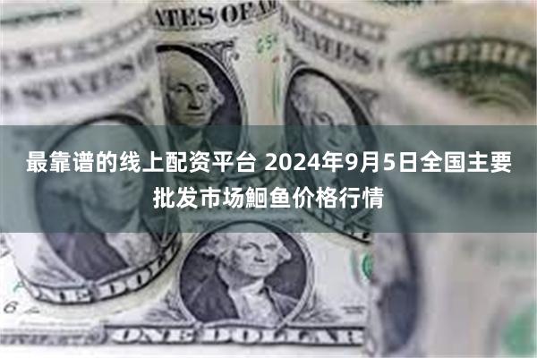 最靠谱的线上配资平台 2024年9月5日全国主要批发市场鮰鱼价格行情