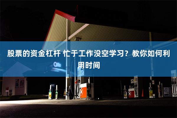 股票的资金杠杆 忙于工作没空学习？教你如何利用时间