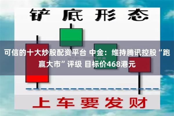 可信的十大炒股配资平台 中金：维持腾讯控股“跑赢大市”评级 目标价468港元