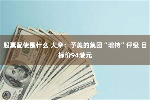 股票配债是什么 大摩：予美的集团“增持”评级 目标价94港元