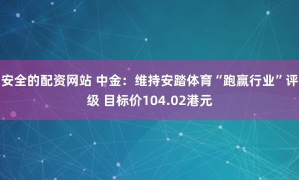 安全的配资网站 中金：维持安踏体育“跑赢行业”评级 目标价104.02港元