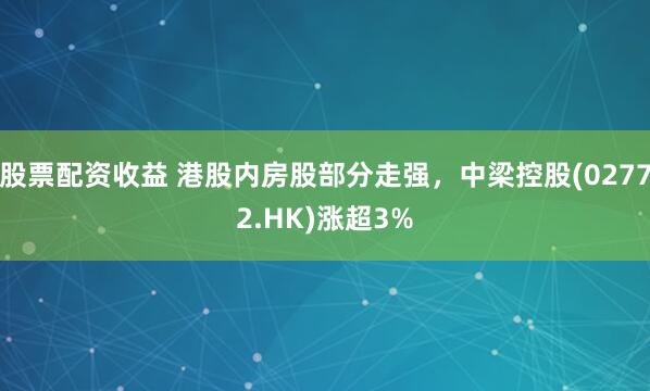 股票配资收益 港股内房股部分走强，中梁控股(02772.HK)涨超3%