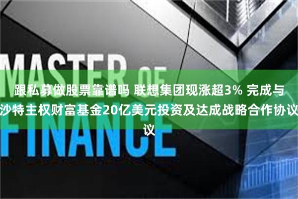 跟私募做股票靠谱吗 联想集团现涨超3% 完成与沙特主权财富基金20亿美元投资及达成战略合作协议