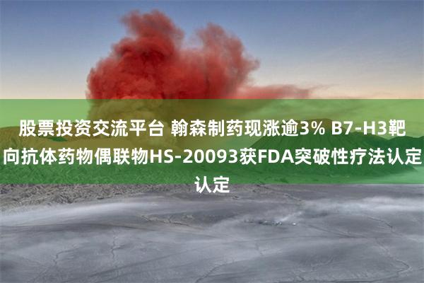 股票投资交流平台 翰森制药现涨逾3% B7-H3靶向抗体药物偶联物HS-20093获FDA突破性疗法认定