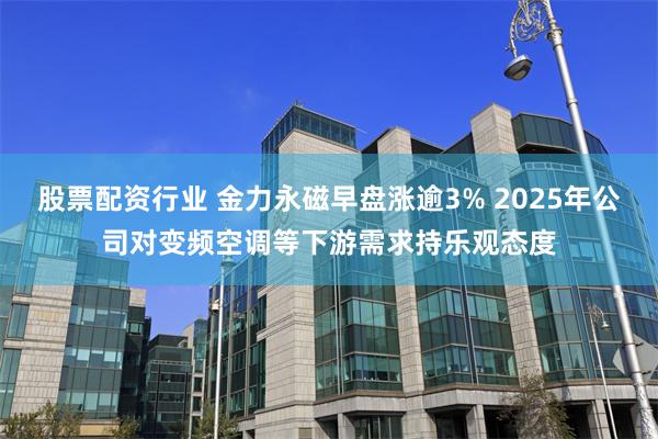 股票配资行业 金力永磁早盘涨逾3% 2025年公司对变频空调等下游需求持乐观态度