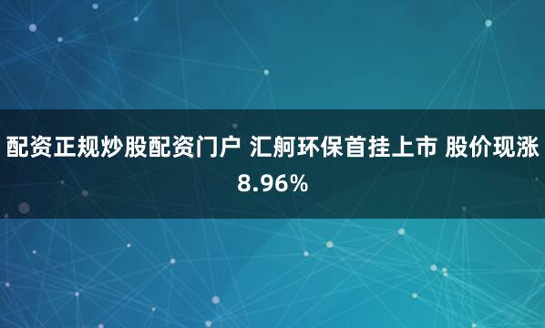 配资正规炒股配资门户 汇舸环保首挂上市 股价现涨8.96%