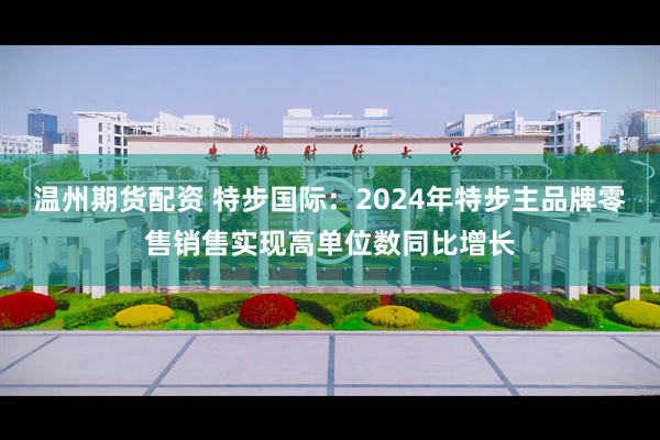 温州期货配资 特步国际：2024年特步主品牌零售销售实现高单位数同比增长