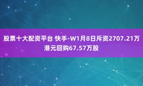 股票十大配资平台 快手-W1月8日斥资2707.21万港元回购67.57万股