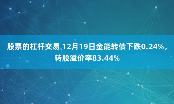 股票的杠杆交易 12月19日金能转债下跌0.24%，转股溢价率83.44%