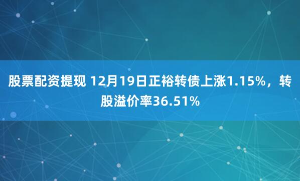 股票配资提现 12月19日正裕转债上涨1.15%，转股溢价率36.51%