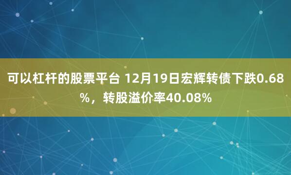 可以杠杆的股票平台 12月19日宏辉转债下跌0.68%，转股溢价率40.08%