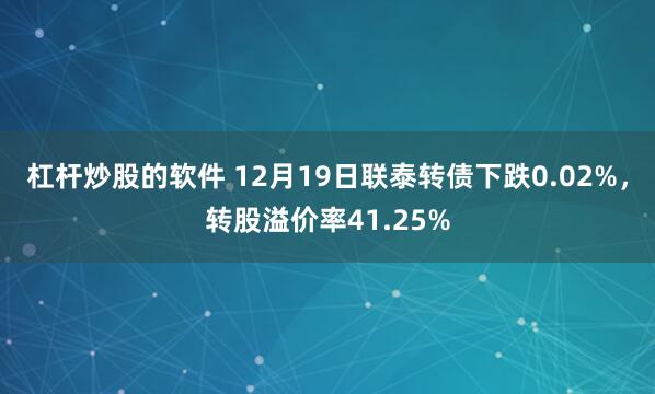 杠杆炒股的软件 12月19日联泰转债下跌0.02%，转股溢价率41.25%