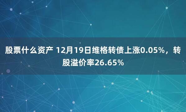 股票什么资产 12月19日维格转债上涨0.05%，转股溢价率26.65%