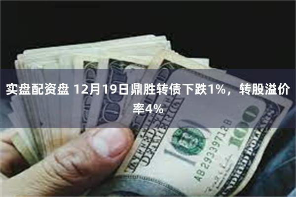 实盘配资盘 12月19日鼎胜转债下跌1%，转股溢价率4%