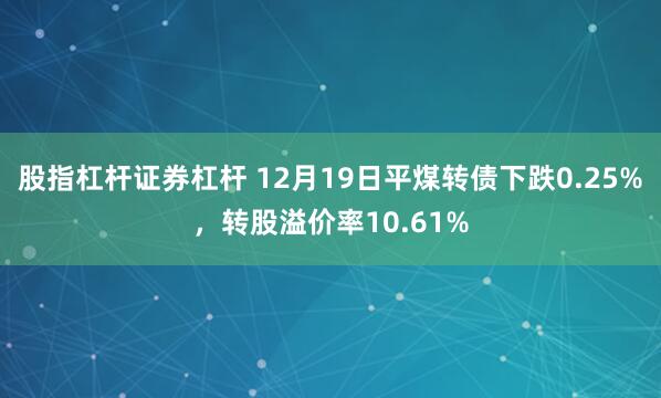 股指杠杆证券杠杆 12月19日平煤转债下跌0.25%，转股溢价率10.61%