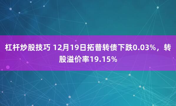 杠杆炒股技巧 12月19日拓普转债下跌0.03%，转股溢价率19.15%