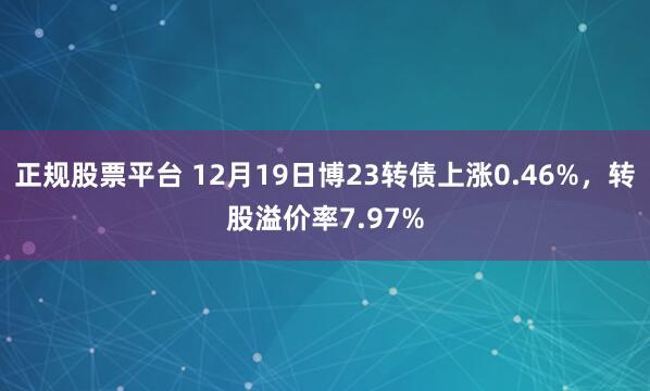 正规股票平台 12月19日博23转债上涨0.46%，转股溢价率7.97%