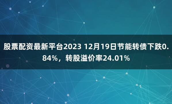 股票配资最新平台2023 12月19日节能转债下跌0.84%，转股溢价率24.01%