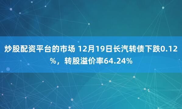 炒股配资平台的市场 12月19日长汽转债下跌0.12%，转股溢价率64.24%