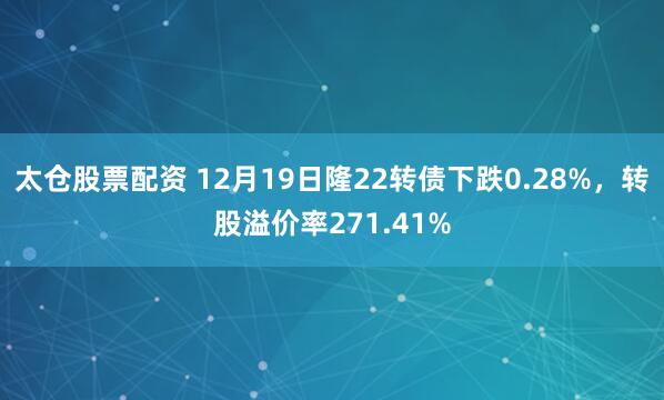 太仓股票配资 12月19日隆22转债下跌0.28%，转股溢价率271.41%