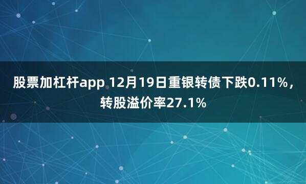 股票加杠杆app 12月19日重银转债下跌0.11%，转股溢价率27.1%